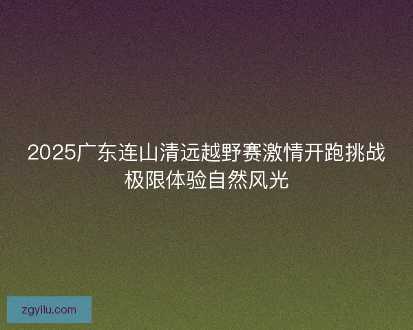 2025广东连山清远越野赛激情开跑挑战极限体验自然风光