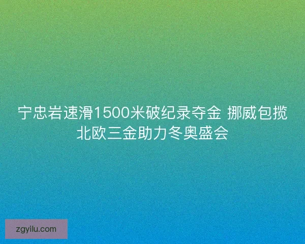 宁忠岩速滑1500米破纪录夺金 挪威包揽北欧三金助力冬奥盛会