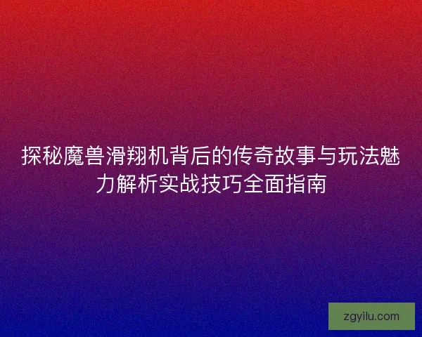 探秘魔兽滑翔机背后的传奇故事与玩法魅力解析实战技巧全面指南