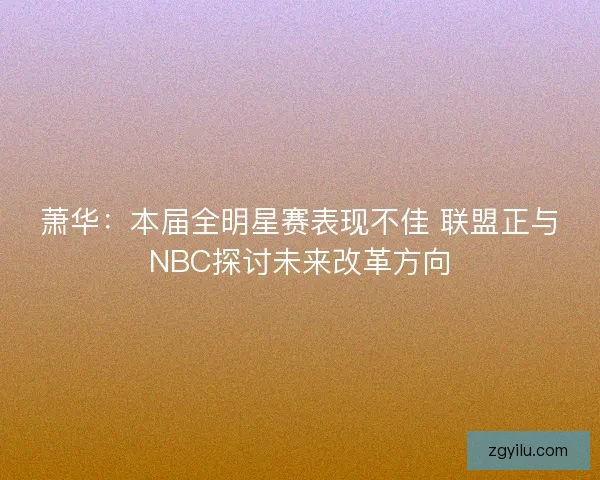 萧华：本届全明星赛表现不佳 联盟正与NBC探讨未来改革方向