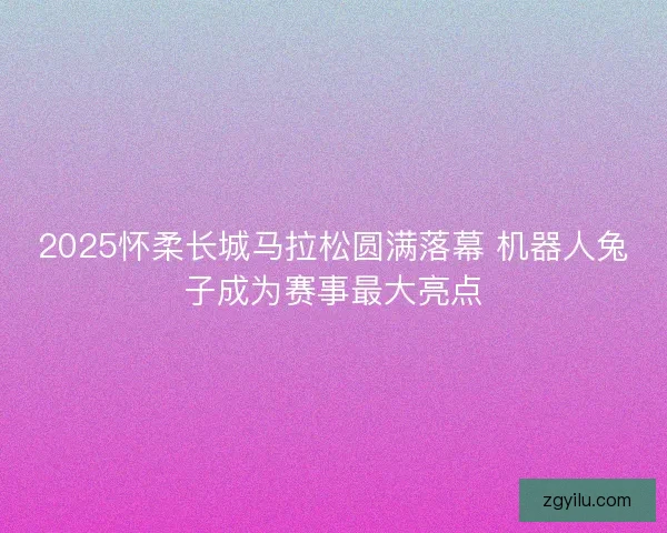 2025怀柔长城马拉松圆满落幕 机器人兔子成为赛事最大亮点
