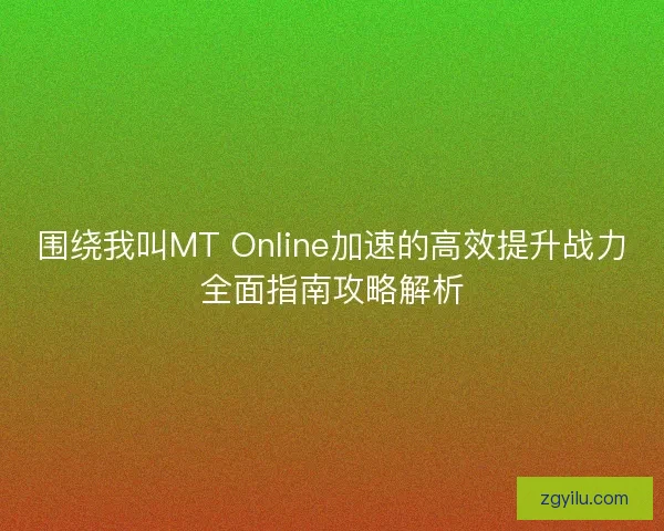 围绕我叫MT Online加速的高效提升战力全面指南攻略解析