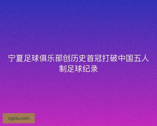 宁夏足球俱乐部创历史首冠打破中国五人制足球纪录
