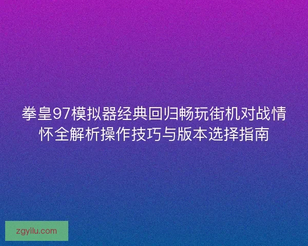 拳皇97模拟器经典回归畅玩街机对战情怀全解析操作技巧与版本选择指南