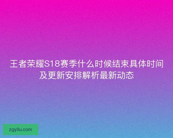王者荣耀S18赛季什么时候结束具体时间及更新安排解析最新动态