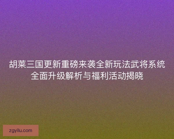 胡莱三国更新重磅来袭全新玩法武将系统全面升级解析与福利活动揭晓 胡莱三国更新重磅来袭全新玩法武将系统全面升级解析与福利活动揭晓