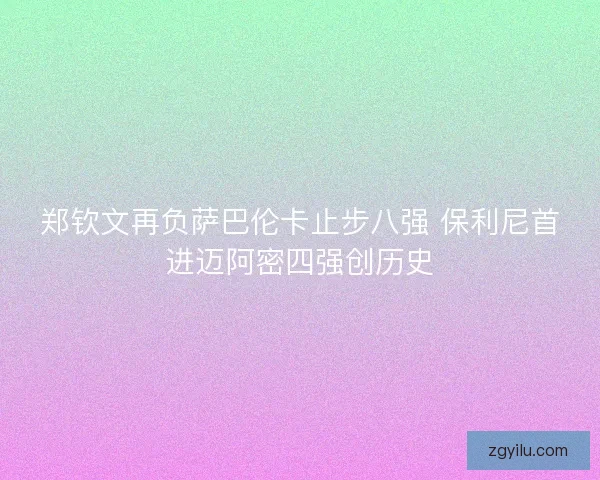 郑钦文再负萨巴伦卡止步八强 保利尼首进迈阿密四强创历史