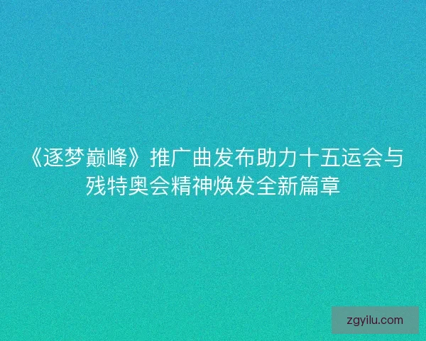 《逐梦巅峰》推广曲发布助力十五运会与残特奥会精神焕发全新篇章 《逐梦巅峰》推广曲发布助力十五运会与残特奥会精神焕发全新篇章