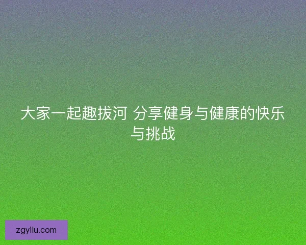 大家一起趣拔河 分享健身与健康的快乐与挑战 大家一起趣拔河 分享健身与健康的快乐与挑战