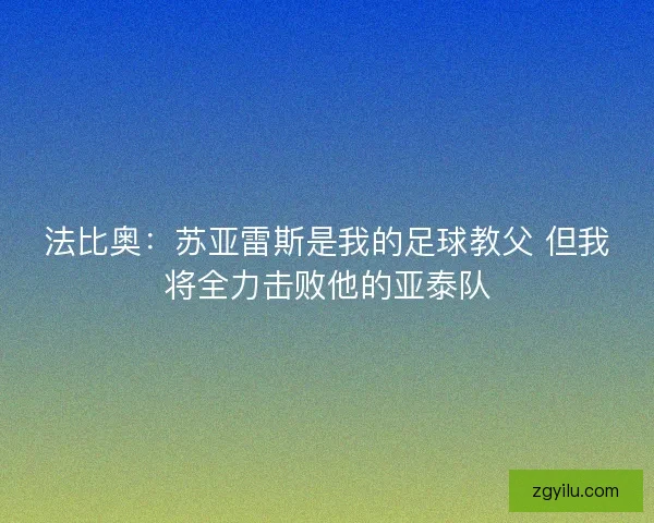 法比奥：苏亚雷斯是我的足球教父 但我将全力击败他的亚泰队