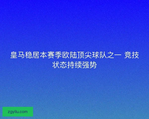 皇马稳居本赛季欧陆顶尖球队之一 竞技状态持续强势 皇马稳居本赛季欧陆顶尖球队之一 竞技状态持续强势