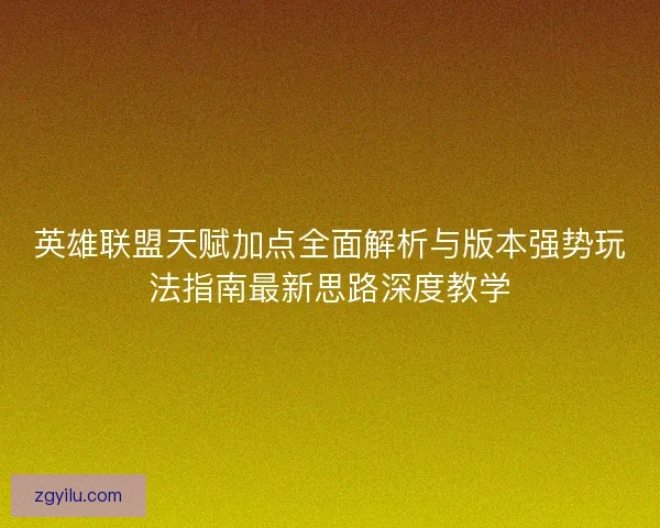 英雄联盟天赋加点全面解析与版本强势玩法指南最新思路深度教学 英雄联盟天赋加点全面解析与版本强势玩法指南最新思路深度教学