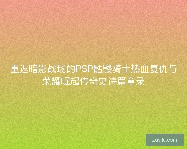 重返暗影战场的PSP骷髅骑士热血复仇与荣耀崛起传奇史诗篇章录