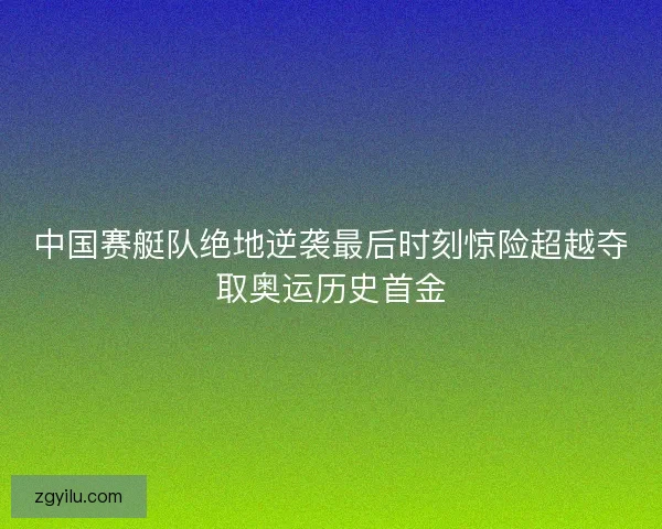 中国赛艇队绝地逆袭最后时刻惊险超越夺取奥运历史首金