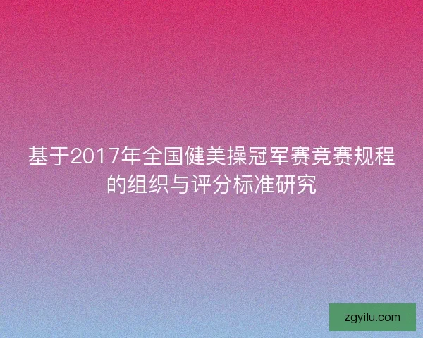 基于2017年全国健美操冠军赛竞赛规程的组织与评分标准研究