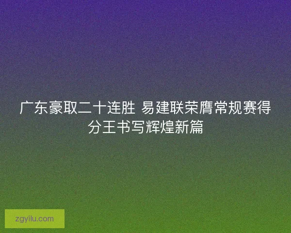 广东豪取二十连胜 易建联荣膺常规赛得分王书写辉煌新篇