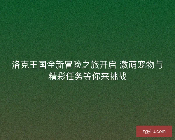洛克王国全新冒险之旅开启 激萌宠物与精彩任务等你来挑战