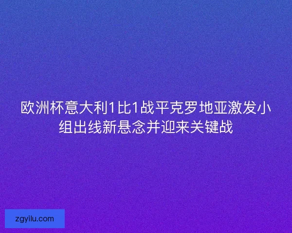 欧洲杯意大利1比1战平克罗地亚激发小组出线新悬念并迎来关键战 欧洲杯意大利1比1战平克罗地亚激发小组出线新悬念并迎来关键战