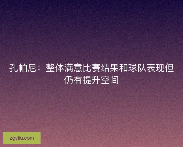 孔帕尼:整体满意比赛结果和球队表现但仍有提升空间 孔帕尼:整体满意比赛结果和球队表现但仍有提升空间