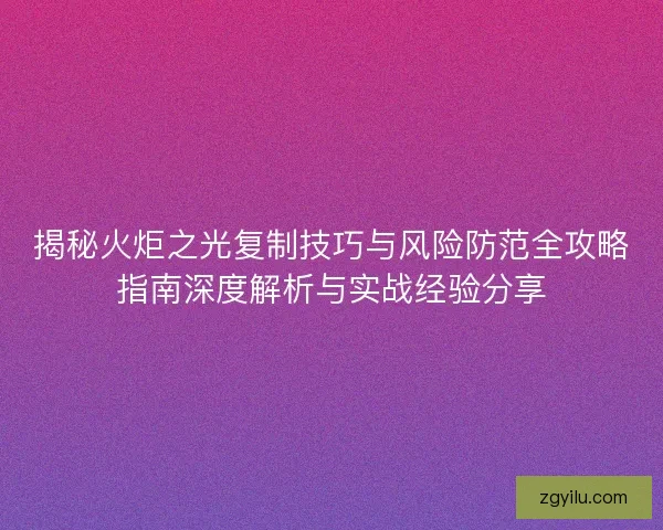 揭秘火炬之光复制技巧与风险防范全攻略指南深度解析与实战经验分享 揭秘火炬之光复制技巧与风险防范全攻略指南深度解析与实战经验分享