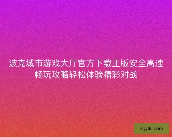 波克城市游戏大厅官方下载正版安全高速畅玩攻略轻松体验精彩对战 波克城市游戏大厅官方下载正版安全高速畅玩攻略轻松体验精彩对战