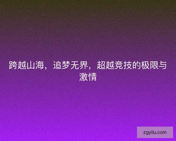 跨越山海,追梦无界,超越竞技的极限与激情 跨越山海,追梦无界,超越竞技的极限与激情