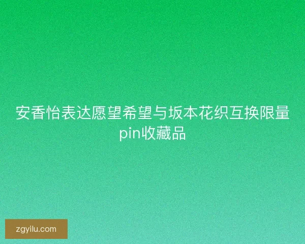 安香怡表达愿望希望与坂本花织互换限量pin收藏品 安香怡表达愿望希望与坂本花织互换限量pin收藏品