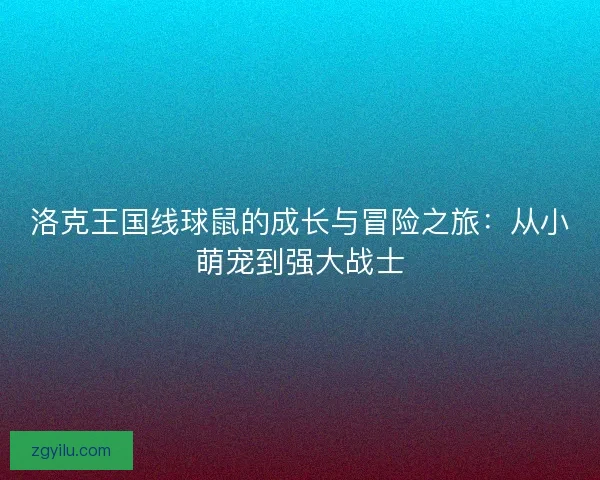 洛克王国线球鼠的成长与冒险之旅：从小萌宠到强大战士