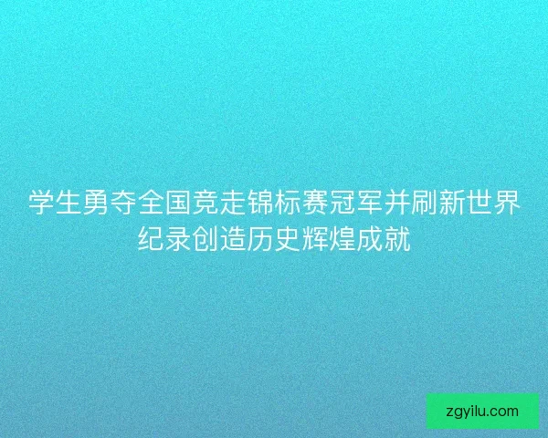 学生勇夺全国竞走锦标赛冠军并刷新世界纪录创造历史辉煌成就