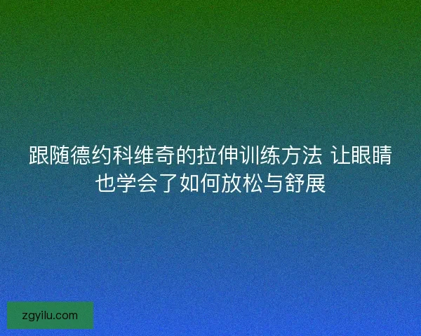 跟随德约科维奇的拉伸训练方法 让眼睛也学会了如何放松与舒展