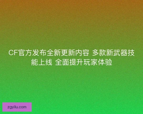 CF官方发布全新更新内容 多款新武器技能上线 全面提升玩家体验