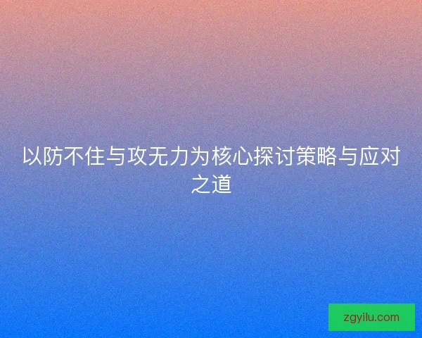 以防不住与攻无力为核心探讨策略与应对之道 以防不住与攻无力为核心探讨策略与应对之道