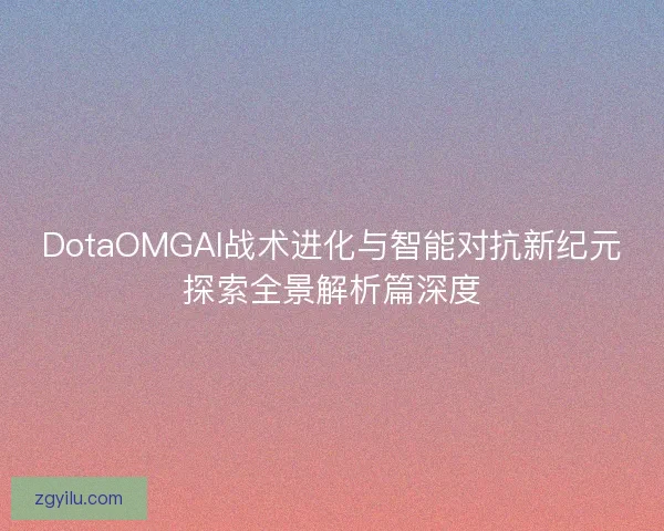 DotaOMGAI战术进化与智能对抗新纪元探索全景解析篇深度