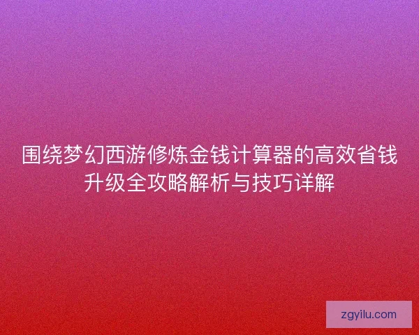 围绕梦幻西游修炼金钱计算器的高效省钱升级全攻略解析与技巧详解 围绕梦幻西游修炼金钱计算器的高效省钱升级全攻略解析与技巧详解