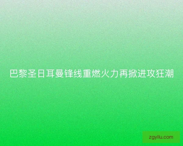 巴黎圣日耳曼锋线重燃火力再掀进攻狂潮 巴黎圣日耳曼锋线重燃火力再掀进攻狂潮