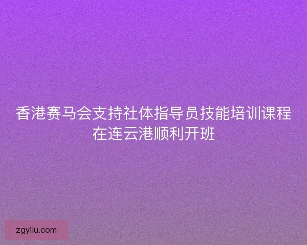 香港赛马会支持社体指导员技能培训课程在连云港顺利开班 香港赛马会支持社体指导员技能培训课程在连云港顺利开班