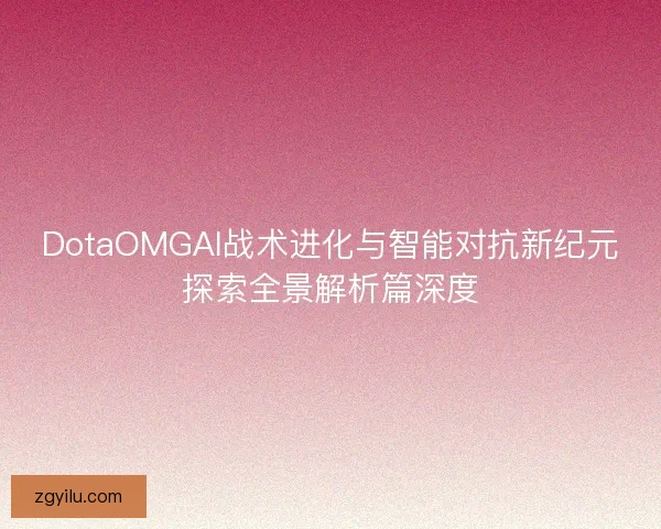 DotaOMGAI战术进化与智能对抗新纪元探索全景解析篇深度 DotaOMGAI战术进化与智能对抗新纪元探索全景解析篇深度