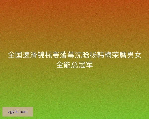 全国速滑锦标赛落幕沈晗扬韩梅荣膺男女全能总冠军 全国速滑锦标赛落幕沈晗扬韩梅荣膺男女全能总冠军